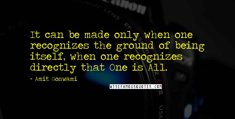 Amit Goswami Quotes: It can be made only when one recognizes the ground of being itself, when one recognizes directly that One is All.