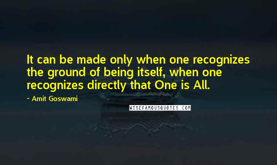 Amit Goswami Quotes: It can be made only when one recognizes the ground of being itself, when one recognizes directly that One is All.