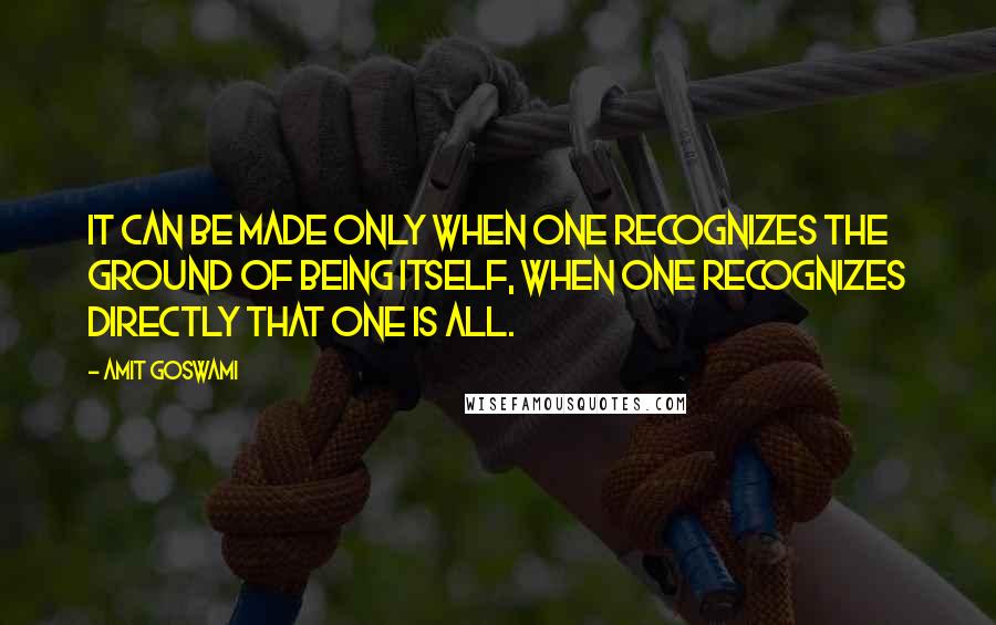 Amit Goswami Quotes: It can be made only when one recognizes the ground of being itself, when one recognizes directly that One is All.