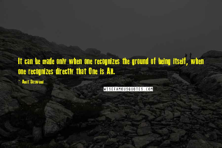 Amit Goswami Quotes: It can be made only when one recognizes the ground of being itself, when one recognizes directly that One is All.
