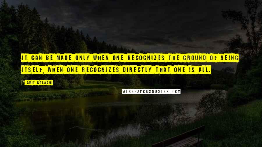 Amit Goswami Quotes: It can be made only when one recognizes the ground of being itself, when one recognizes directly that One is All.