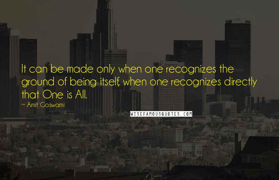 Amit Goswami Quotes: It can be made only when one recognizes the ground of being itself, when one recognizes directly that One is All.