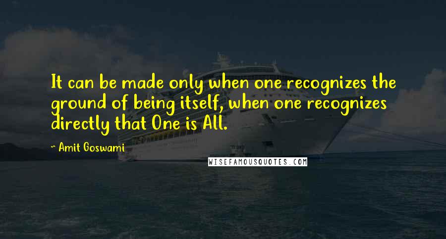 Amit Goswami Quotes: It can be made only when one recognizes the ground of being itself, when one recognizes directly that One is All.