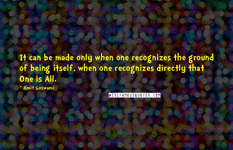 Amit Goswami Quotes: It can be made only when one recognizes the ground of being itself, when one recognizes directly that One is All.