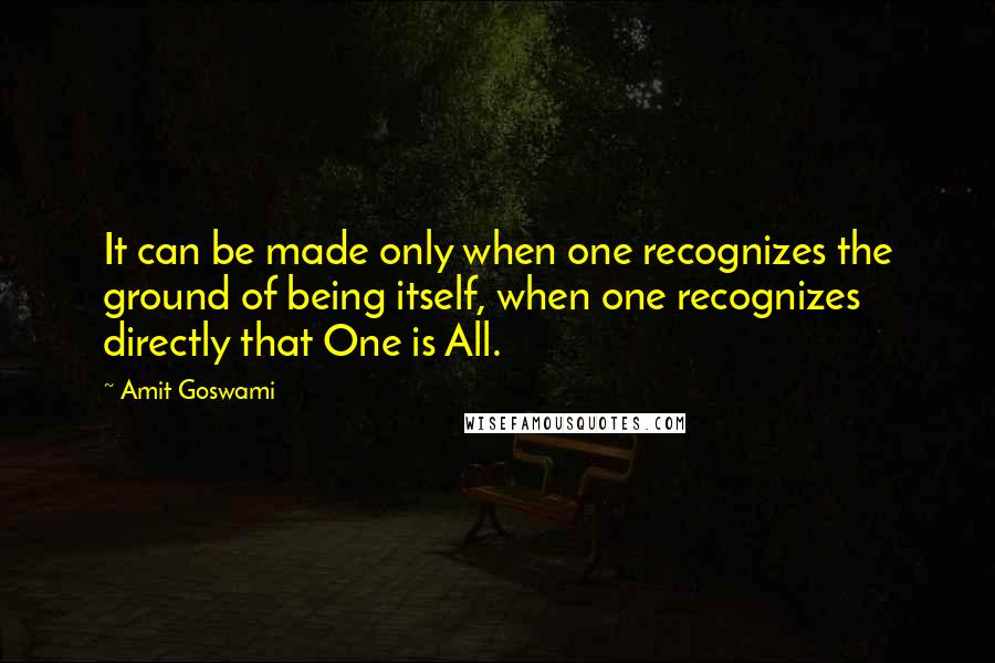 Amit Goswami Quotes: It can be made only when one recognizes the ground of being itself, when one recognizes directly that One is All.