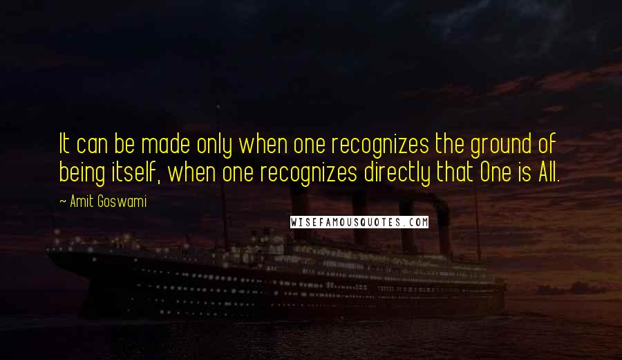 Amit Goswami Quotes: It can be made only when one recognizes the ground of being itself, when one recognizes directly that One is All.