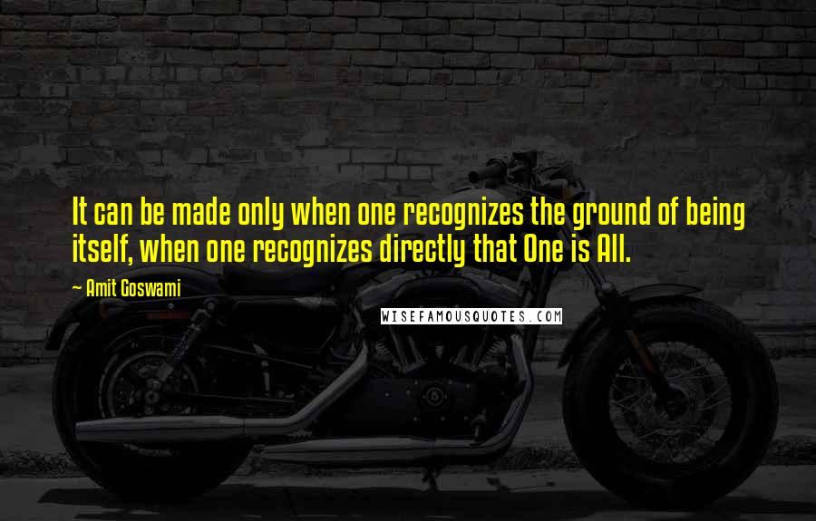 Amit Goswami Quotes: It can be made only when one recognizes the ground of being itself, when one recognizes directly that One is All.