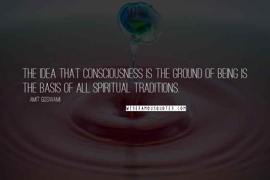 Amit Goswami Quotes: The idea that consciousness is the ground of being is the basis of all spiritual traditions.