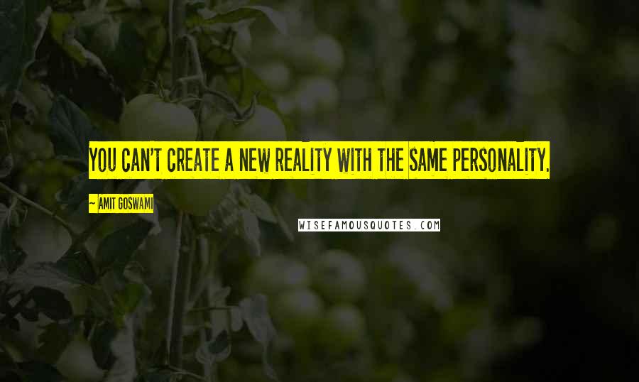 Amit Goswami Quotes: You can't create a new reality with the same personality.