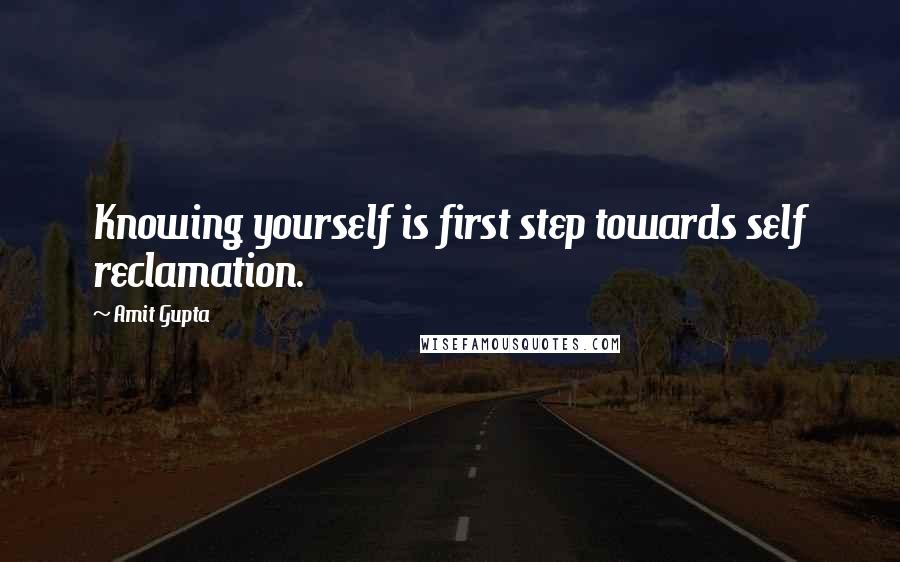 Amit Gupta Quotes: Knowing yourself is first step towards self reclamation.