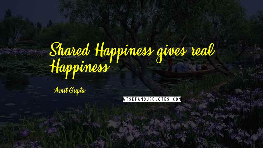 Amit Gupta Quotes: Shared Happiness gives real Happiness