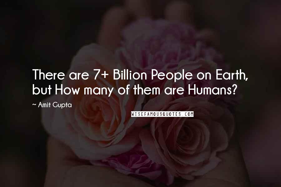 Amit Gupta Quotes: There are 7+ Billion People on Earth, but How many of them are Humans?