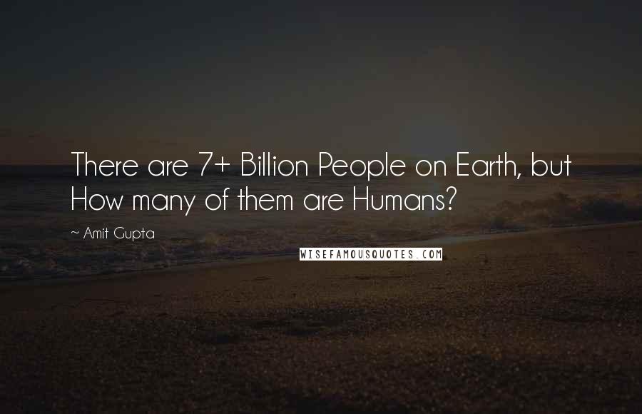 Amit Gupta Quotes: There are 7+ Billion People on Earth, but How many of them are Humans?