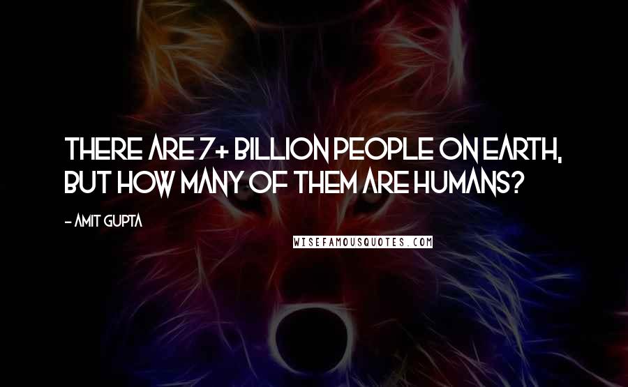 Amit Gupta Quotes: There are 7+ Billion People on Earth, but How many of them are Humans?