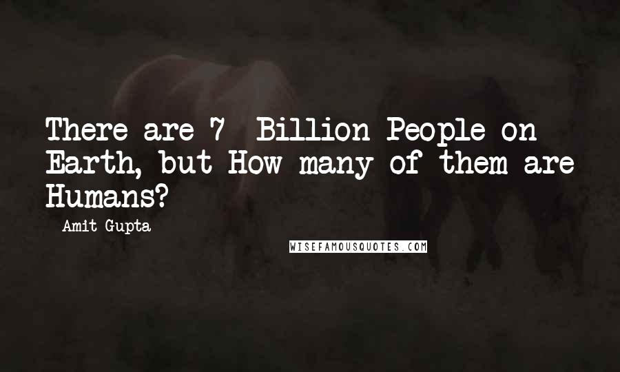Amit Gupta Quotes: There are 7+ Billion People on Earth, but How many of them are Humans?