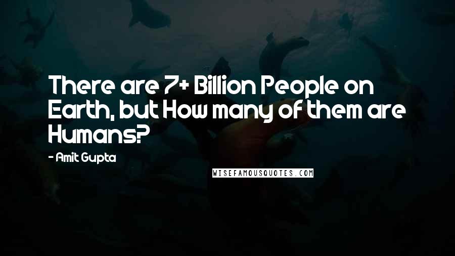 Amit Gupta Quotes: There are 7+ Billion People on Earth, but How many of them are Humans?