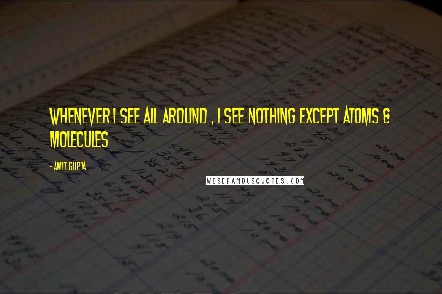 Amit Gupta Quotes: Whenever I see all around , I see nothing except atoms & molecules