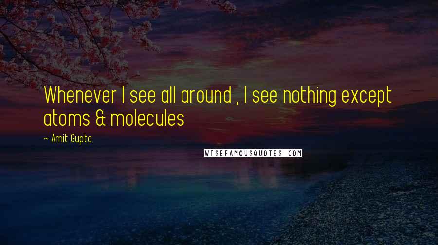 Amit Gupta Quotes: Whenever I see all around , I see nothing except atoms & molecules
