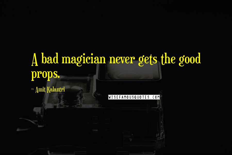 Amit Kalantri Quotes: A bad magician never gets the good props.