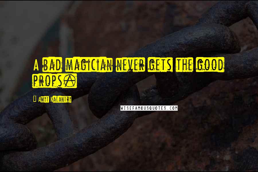 Amit Kalantri Quotes: A bad magician never gets the good props.