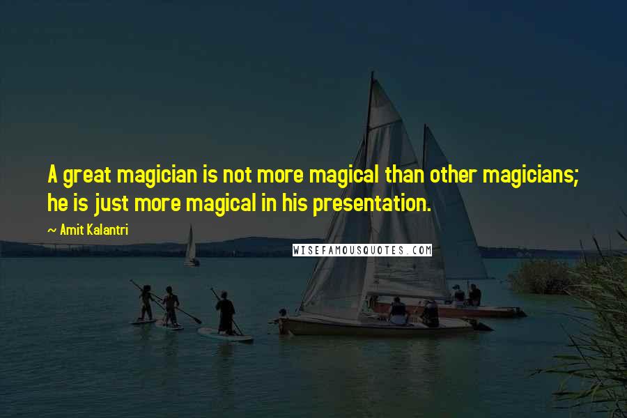 Amit Kalantri Quotes: A great magician is not more magical than other magicians; he is just more magical in his presentation.