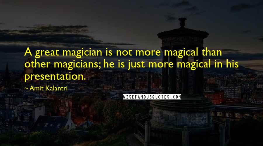 Amit Kalantri Quotes: A great magician is not more magical than other magicians; he is just more magical in his presentation.