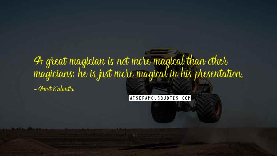 Amit Kalantri Quotes: A great magician is not more magical than other magicians; he is just more magical in his presentation.