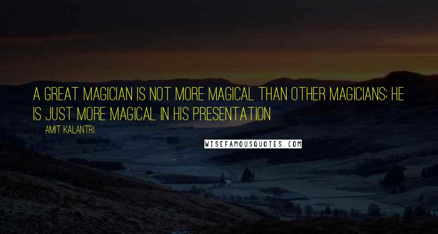 Amit Kalantri Quotes: A great magician is not more magical than other magicians; he is just more magical in his presentation.