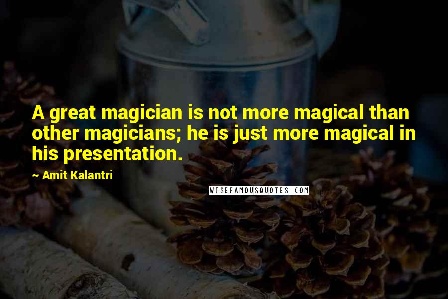 Amit Kalantri Quotes: A great magician is not more magical than other magicians; he is just more magical in his presentation.
