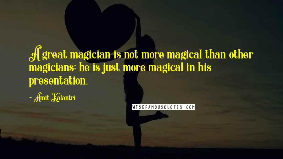 Amit Kalantri Quotes: A great magician is not more magical than other magicians; he is just more magical in his presentation.