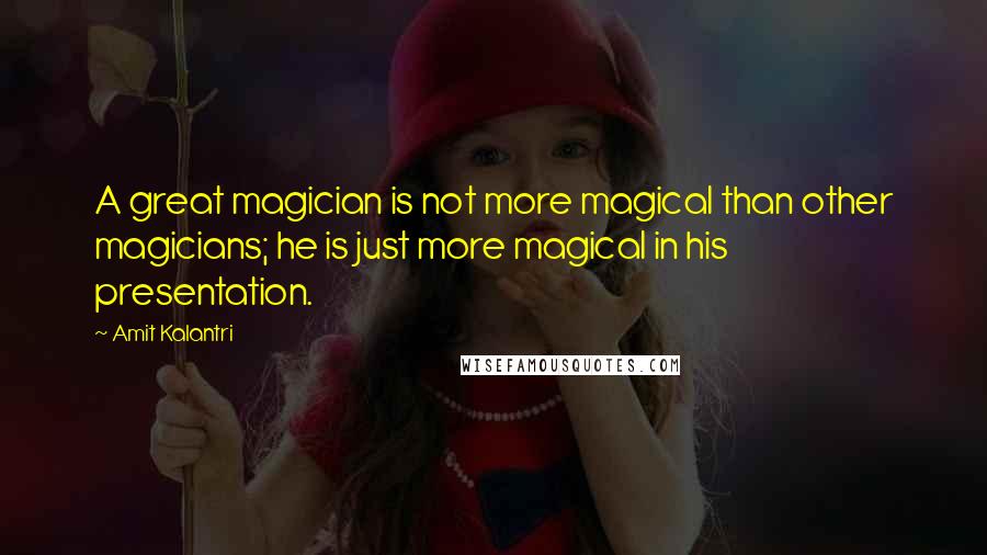 Amit Kalantri Quotes: A great magician is not more magical than other magicians; he is just more magical in his presentation.