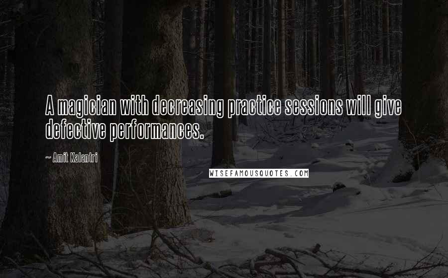 Amit Kalantri Quotes: A magician with decreasing practice sessions will give defective performances.