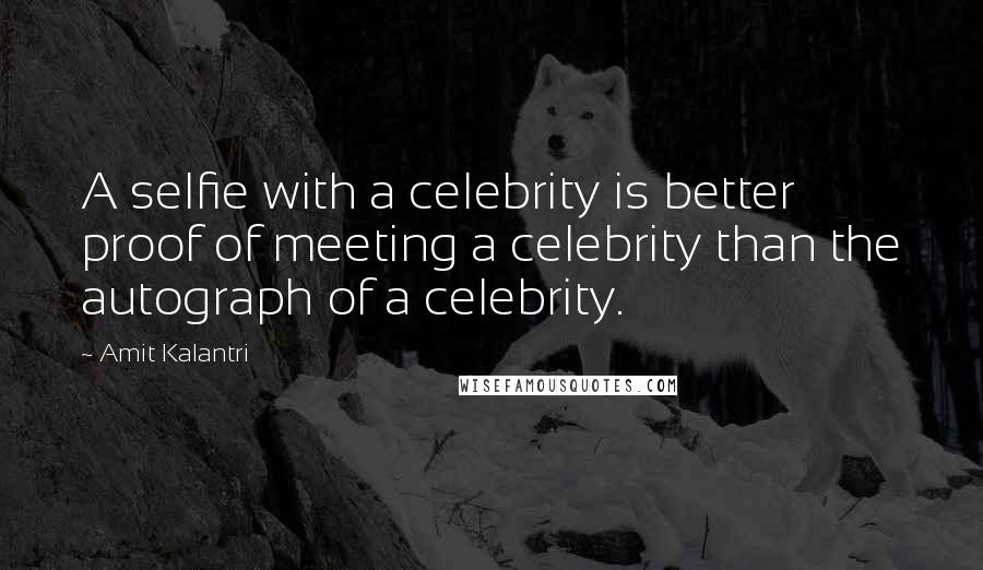 Amit Kalantri Quotes: A selfie with a celebrity is better proof of meeting a celebrity than the autograph of a celebrity.