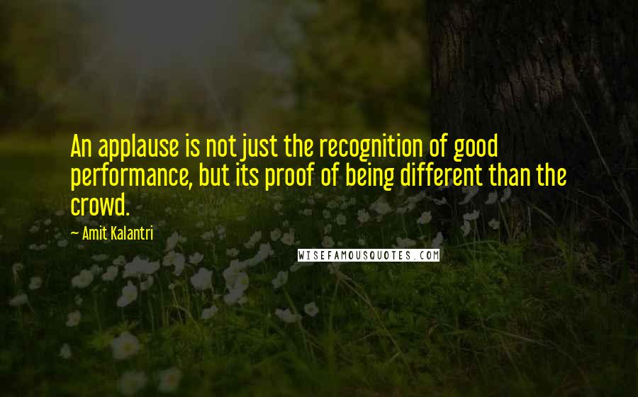 Amit Kalantri Quotes: An applause is not just the recognition of good performance, but its proof of being different than the crowd.