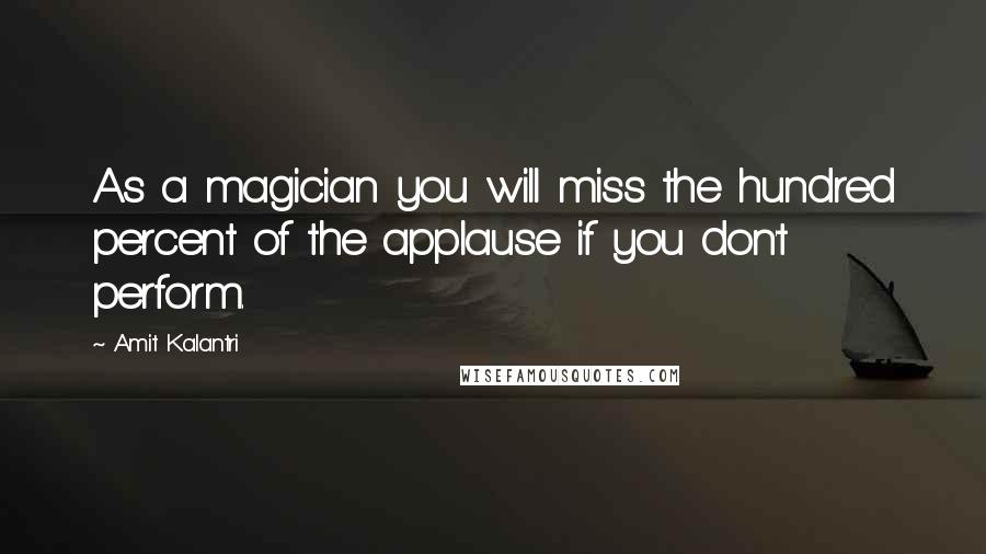 Amit Kalantri Quotes: As a magician you will miss the hundred percent of the applause if you don't perform.