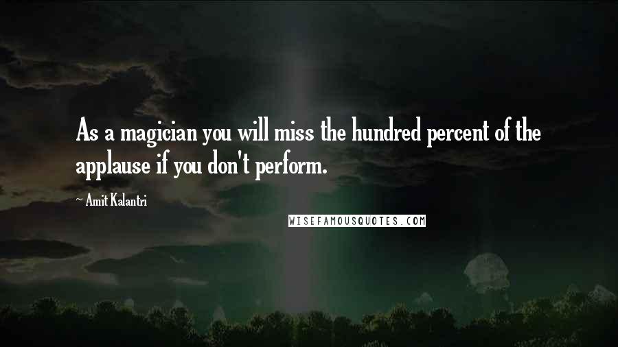 Amit Kalantri Quotes: As a magician you will miss the hundred percent of the applause if you don't perform.