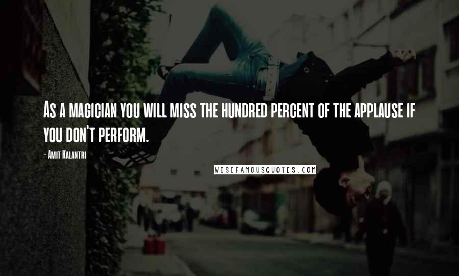 Amit Kalantri Quotes: As a magician you will miss the hundred percent of the applause if you don't perform.