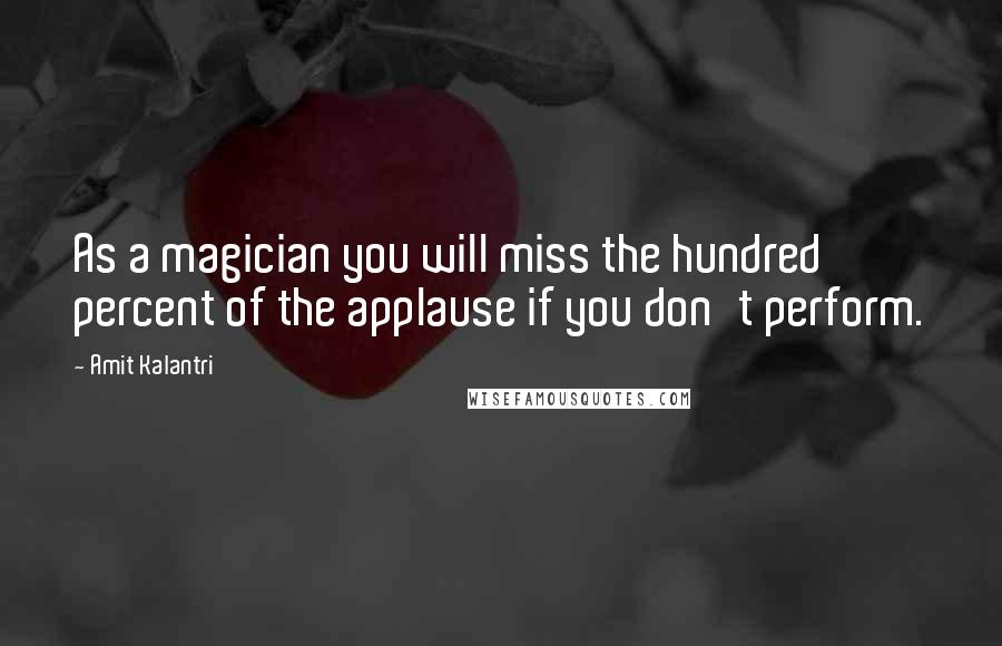 Amit Kalantri Quotes: As a magician you will miss the hundred percent of the applause if you don't perform.