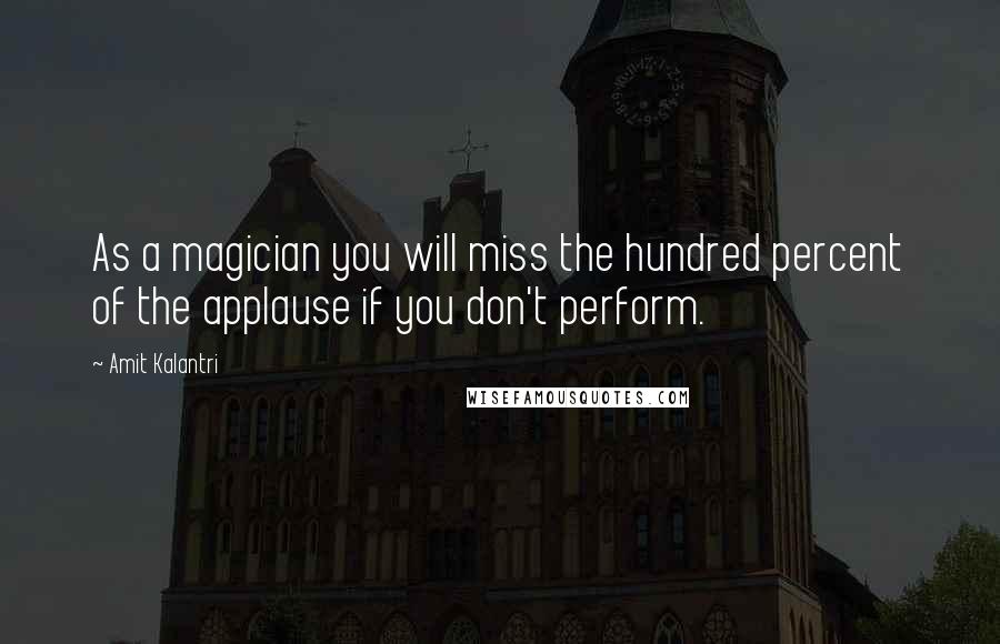 Amit Kalantri Quotes: As a magician you will miss the hundred percent of the applause if you don't perform.