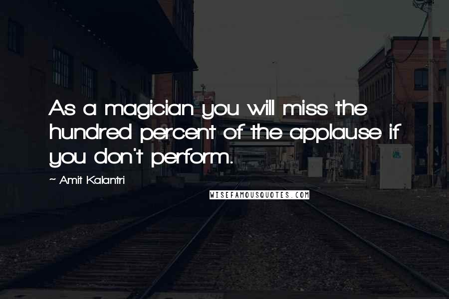 Amit Kalantri Quotes: As a magician you will miss the hundred percent of the applause if you don't perform.