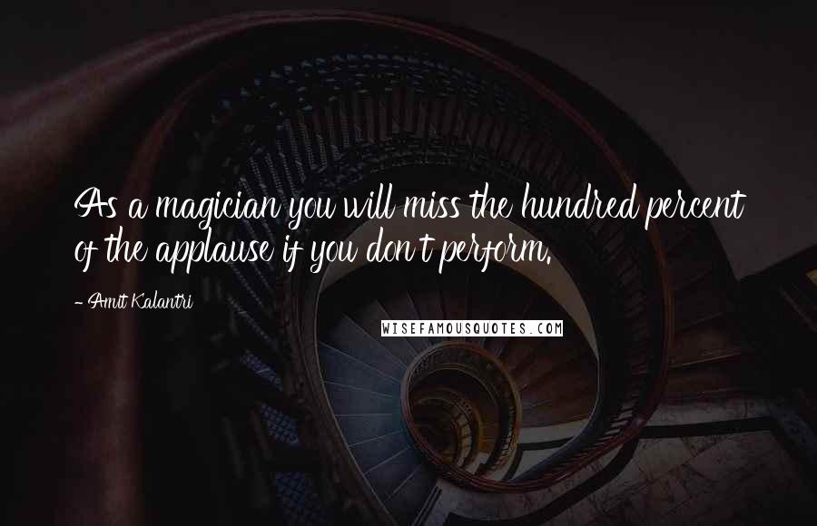 Amit Kalantri Quotes: As a magician you will miss the hundred percent of the applause if you don't perform.