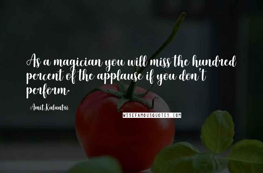 Amit Kalantri Quotes: As a magician you will miss the hundred percent of the applause if you don't perform.