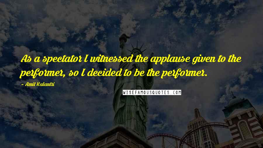 Amit Kalantri Quotes: As a spectator I witnessed the applause given to the performer, so I decided to be the performer.