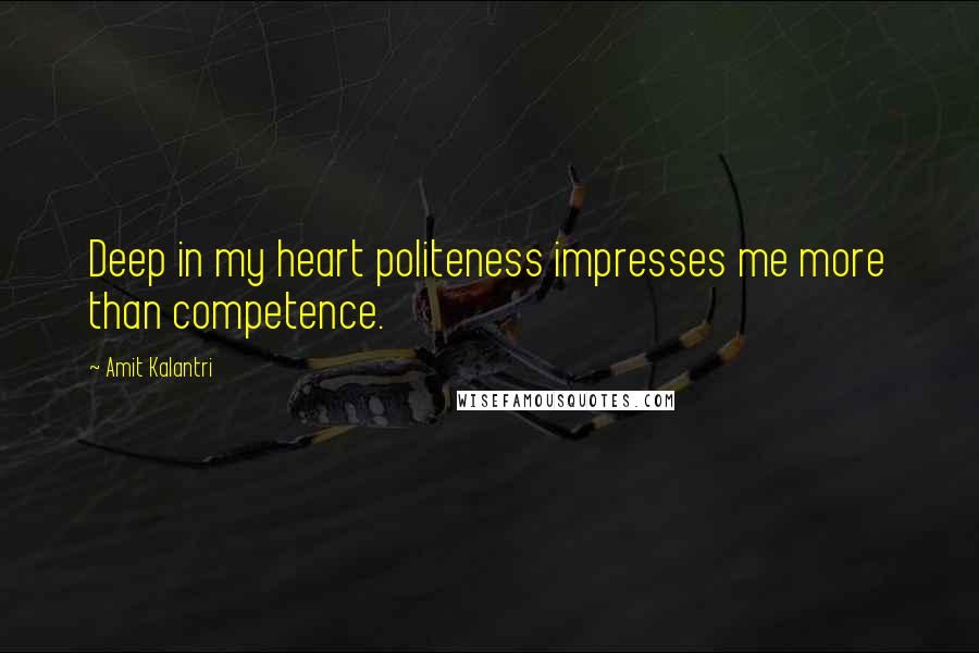 Amit Kalantri Quotes: Deep in my heart politeness impresses me more than competence.