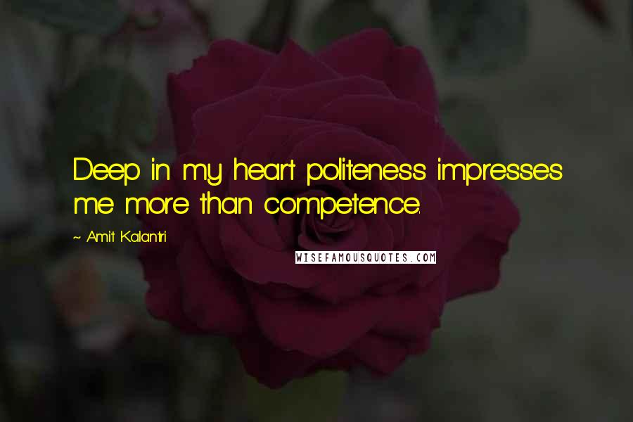 Amit Kalantri Quotes: Deep in my heart politeness impresses me more than competence.