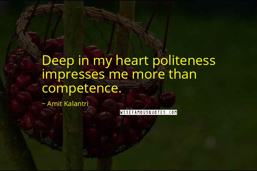 Amit Kalantri Quotes: Deep in my heart politeness impresses me more than competence.