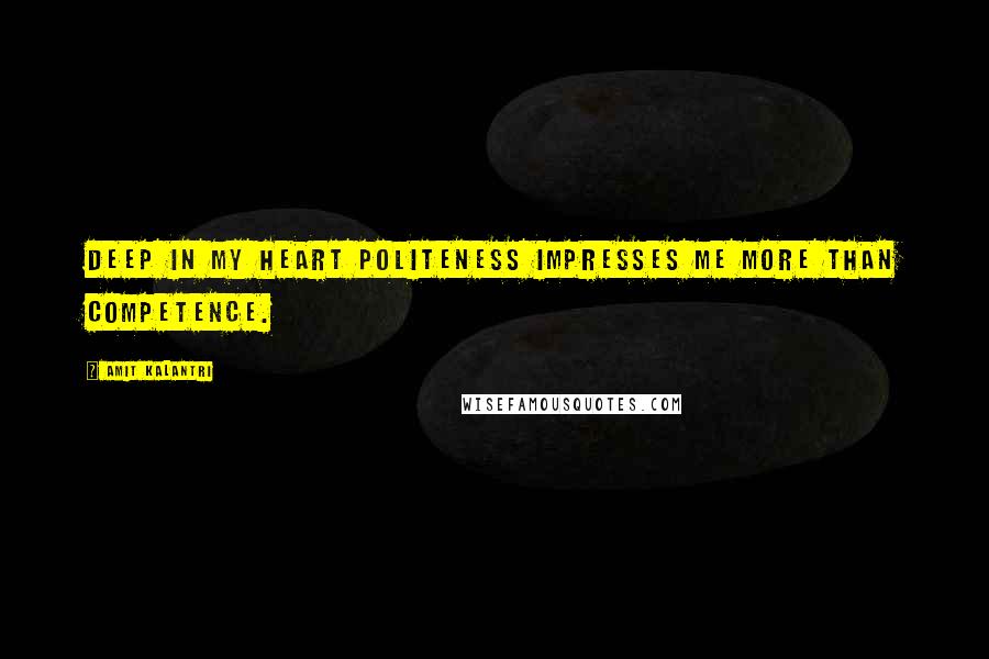 Amit Kalantri Quotes: Deep in my heart politeness impresses me more than competence.