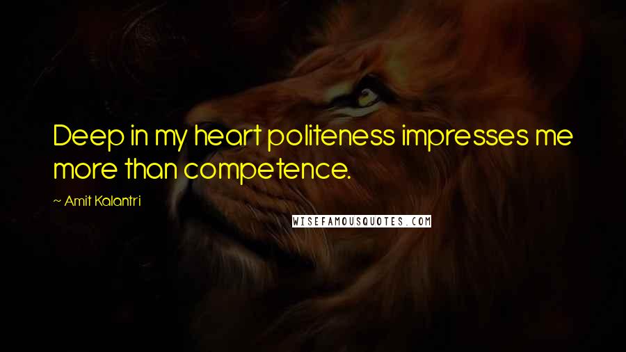 Amit Kalantri Quotes: Deep in my heart politeness impresses me more than competence.