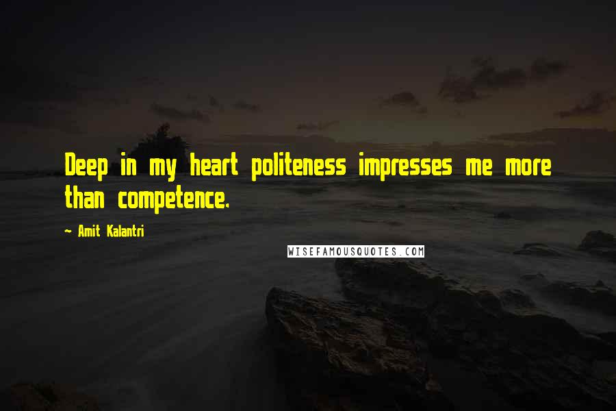 Amit Kalantri Quotes: Deep in my heart politeness impresses me more than competence.