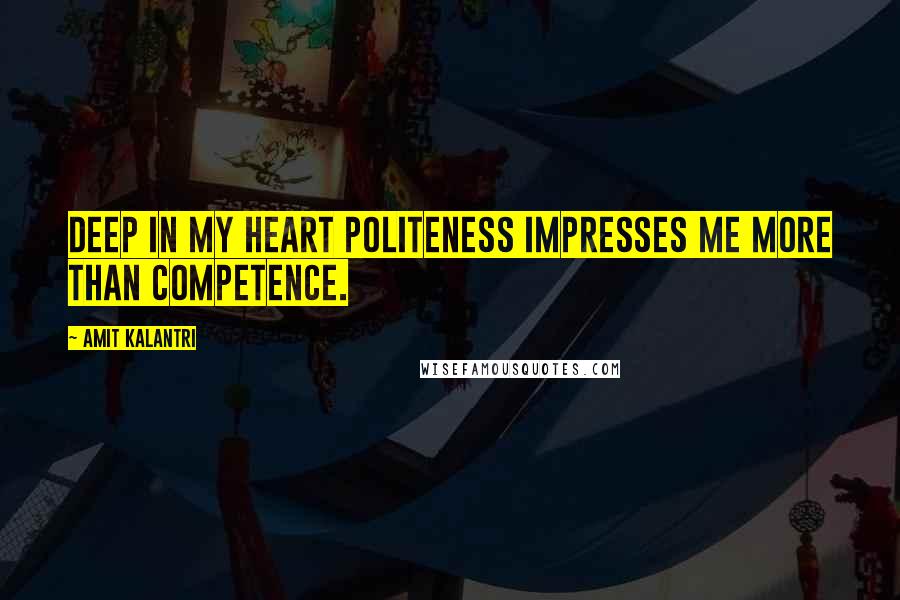 Amit Kalantri Quotes: Deep in my heart politeness impresses me more than competence.